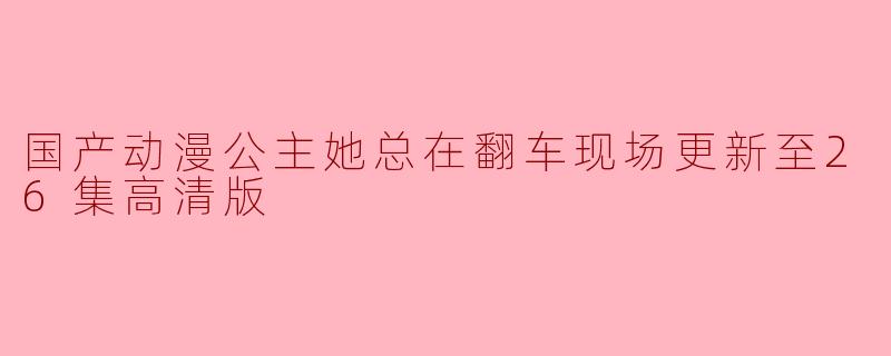 国产动漫公主她总在翻车现场更新至26集高清版