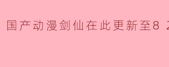 国产动漫剑仙在此更新至82集