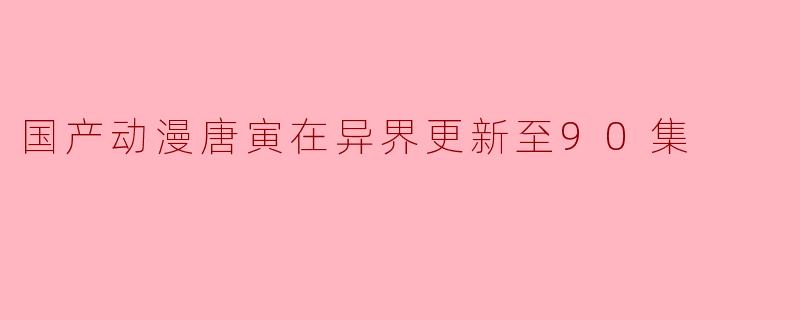 《国产动漫《唐寅在异界》更新至90集,受到观众热烈好评》