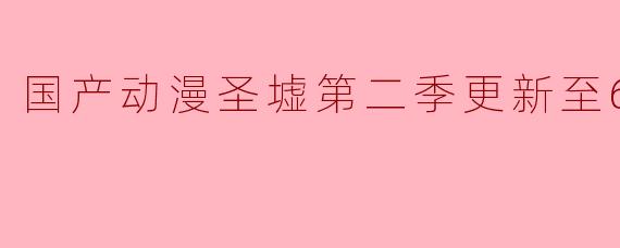 国产动漫圣墟第二季更新至60集