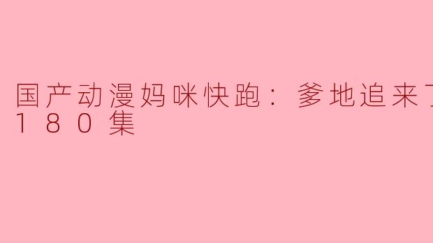 国产动漫《妈咪快跑：爹地追来了》更新到180集了，有哪些新剧情可看？****