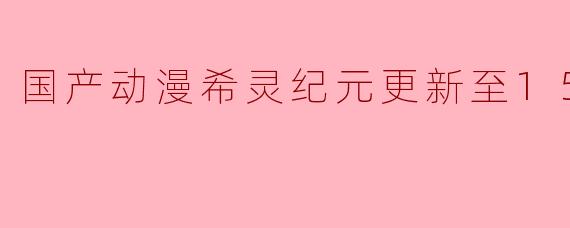 国产动漫希灵纪元更新至15集