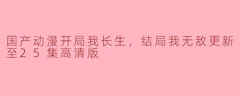 国产动漫《开局我长生，结局我无敌》更新至25集高清版了吗？