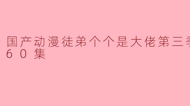 国产动漫徒弟个个是大佬第三季更新至60集