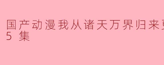 国产动漫我从诸天万界归来更新至115集
