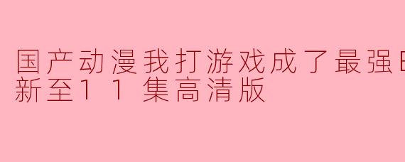 《玩游戏逆袭成最强BOSS:国产动漫更新至11集高清版》