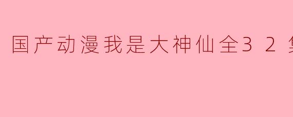 国产动漫我是大神仙全32集