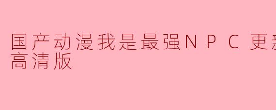 国产动漫我是最强NPC更新至14集高清版