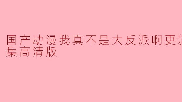 国产动漫《我真不是大反派啊》更新至54集高清版了吗？