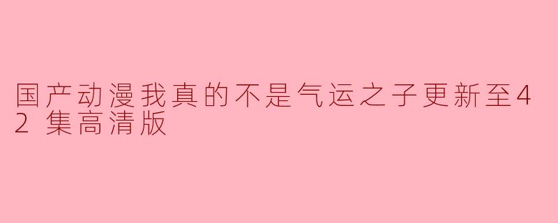 国产动漫我真的不是气运之子更新至42集高清版