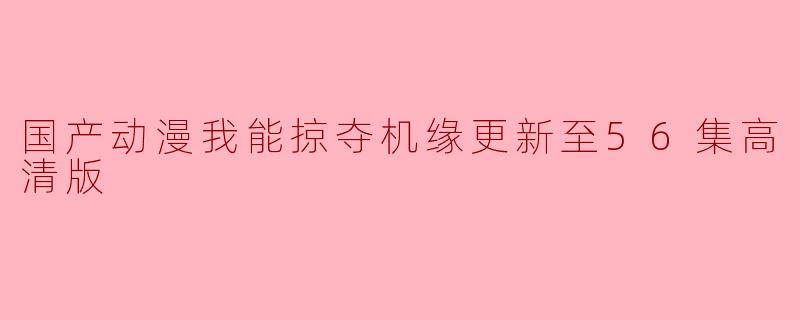 国产动漫我能掠夺机缘更新至56集高清版