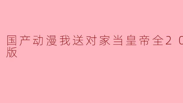 《国产动漫《我送对家当皇帝》全20集高清版,带你领略另类宫斗风格》