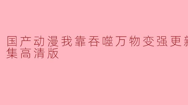 国产动漫《我靠吞噬万物变强》更新至60集高清版了吗？