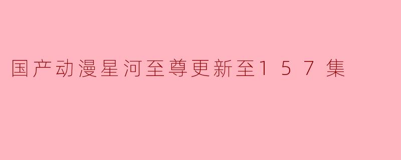 动漫星河至尊更新至157集了吗？