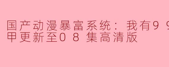 国产动漫暴富系统：我有999个新马甲更新至08集高清版