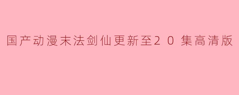 国产动漫末法剑仙更新至20集高清版