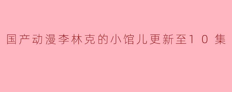 国产动漫李林克的小馆儿更新至10集