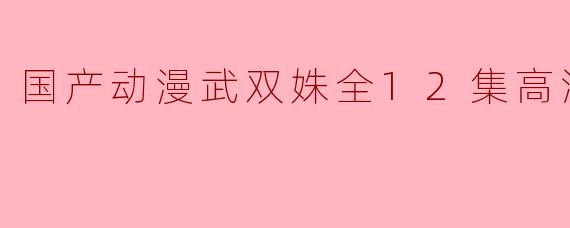 国产动漫武双姝全12集高清版可以在哪里观看？