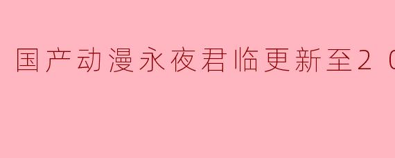 国产动漫永夜君临更新至20集高清版