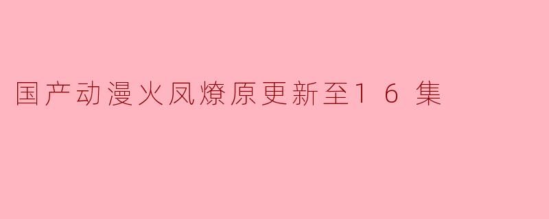 国产动漫火凤燎原更新至16集了吗？