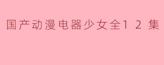 国产动漫电器少女全12集