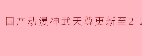 国产动漫神武天尊更新至222集