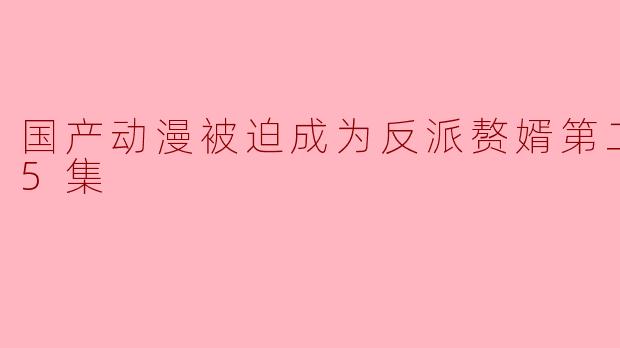 国产动漫被迫成为反派赘婿第二季全45集