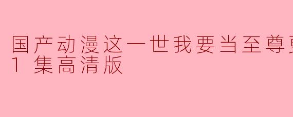 国产动漫这一世我要当至尊更新至121集高清版