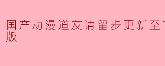 国产动漫道友请留步更新至15集高清版