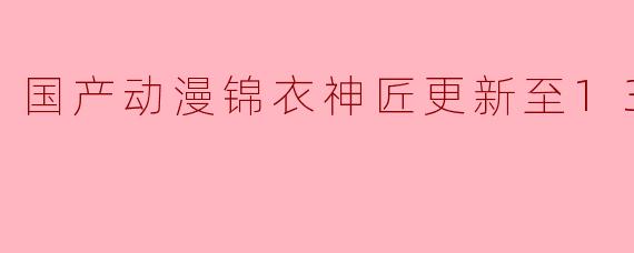 国产动漫锦衣神匠更新至13集高清版