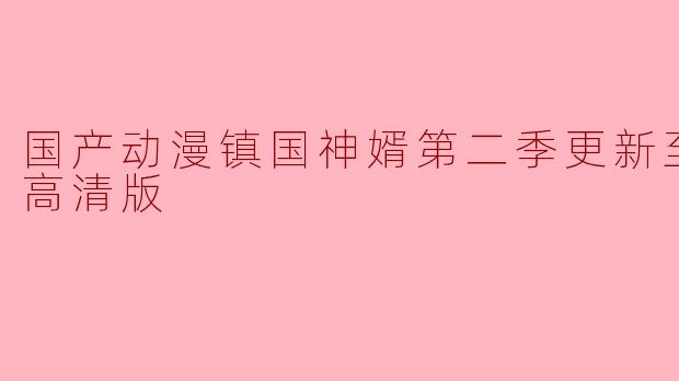 《国产动漫《镇国神婿》第二季更新至70集,高清版首播引爆热议》