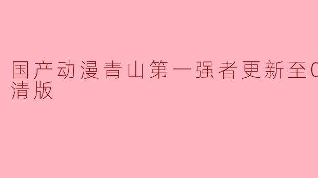 国产动漫青山第一强者更新至09集高清版
