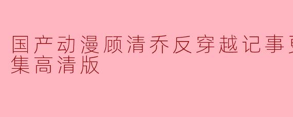 国产动漫顾清乔反穿越记事更新至10集高清版