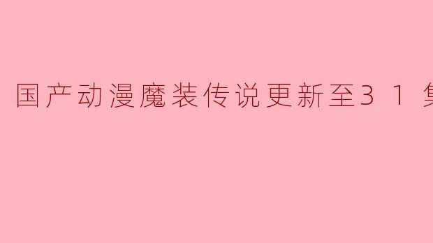 国产动漫魔装传说更新至31集了吗？