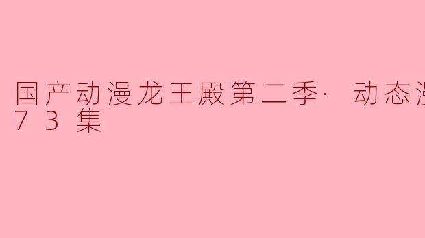 国产动漫龙王殿第二季·动态漫更新至73集