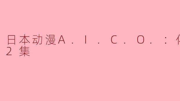 日本动漫A.I.C.O.：化身全12集