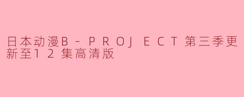 日本动漫B-PROJECT第三季更新至12集高清版