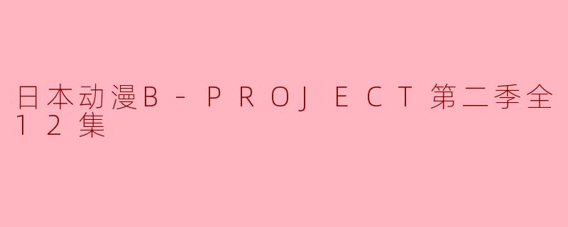 追番狂欢!《B-PROJECT》第二季全12集全新上线