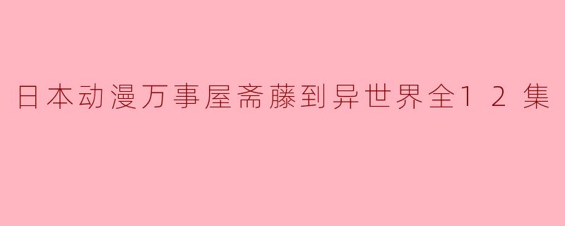 日本动漫万事屋斋藤到异世界全12集