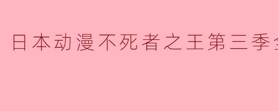 日本动漫不死者之王第三季全13集