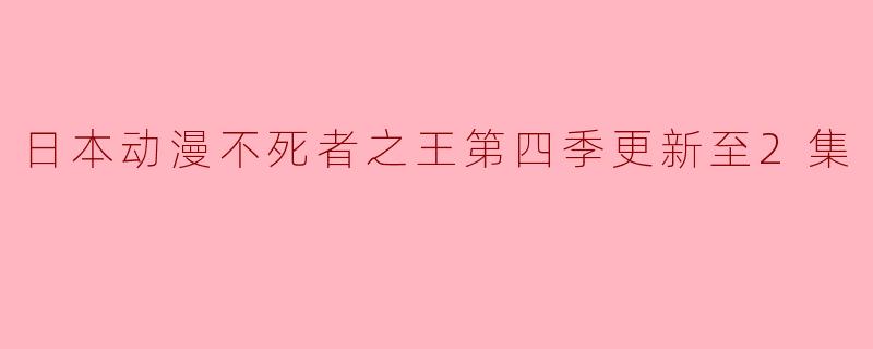 日本动漫不死者之王第四季更新至2集