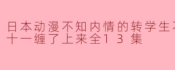 日本动漫不知内情的转学生不管三七二十一缠了上来全13集