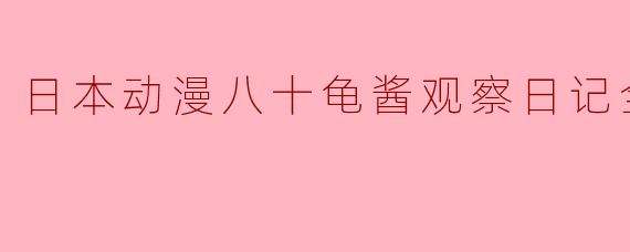 探秘八十龟酱的奇幻世界——《日本动漫八十龟酱观察日记全12集》
