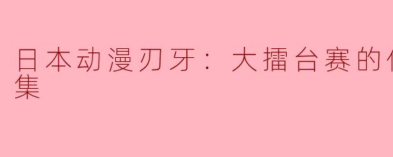 挑战极限，创造传奇——日本动漫《刃牙：大擂台赛》全13集剧情点评