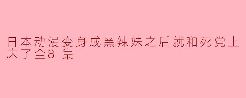 日本动漫变身成黑辣妹之后就和死党上床了全8集