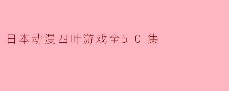 日本动漫四叶游戏全50集