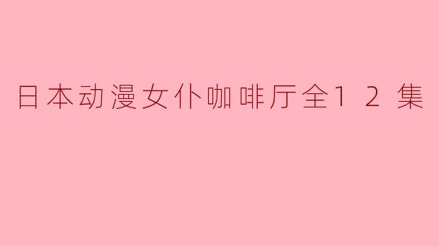 日本动漫女仆咖啡厅全12集