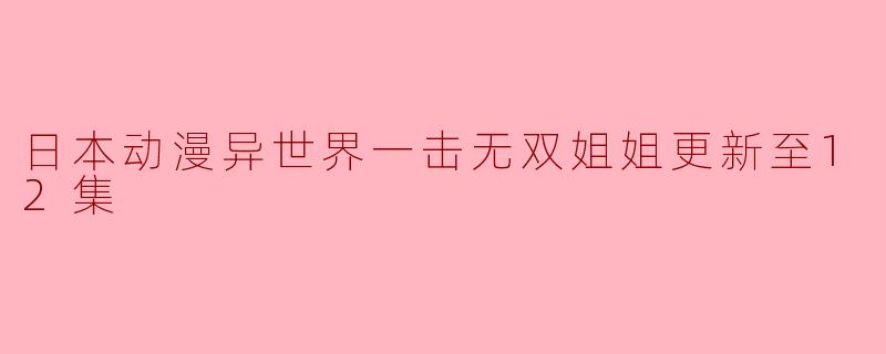 日本动漫异世界一击无双姐姐更新至12集