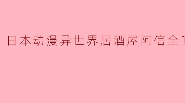 《日本动漫异世界居酒屋阿信》全12集都讲述了什么故事?