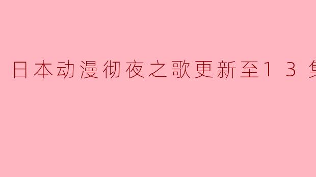 《日本动漫彻夜之歌更新至13集,粉丝热议剧情发展》